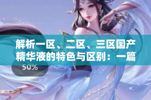 解析一区、二区、三区国产精华液的特色与区别：一篇全面比较
