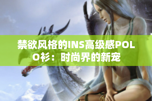 禁欲风格的INS高级感POLO衫：时尚界的新宠