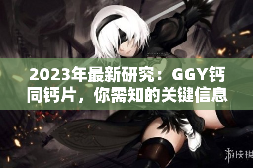 2023年最新研究：GGY钙同钙片，你需知的关键信息