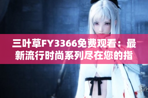 三叶草FY3366免费观看：最新流行时尚系列尽在您的指尖