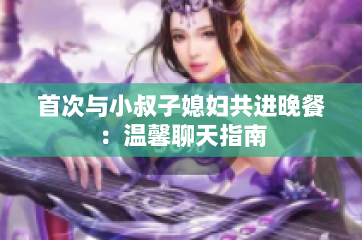 首次与小叔子媳妇共进晚餐：温馨聊天指南