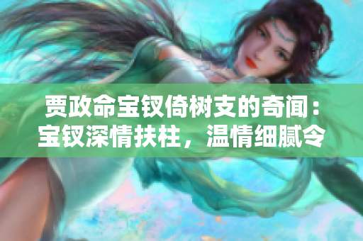 贾政命宝钗倚树支的奇闻：宝钗深情扶柱，温情细腻令人动容