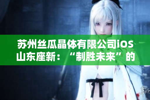 苏州丝瓜晶体有限公司iOS山东座新：“制胜未来”的选择