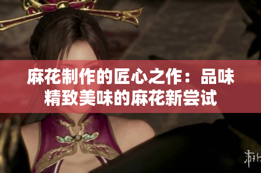 麻花制作的匠心之作：品味精致美味的麻花新尝试