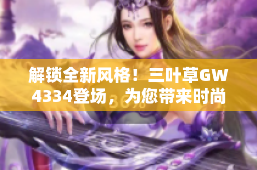 解锁全新风格！三叶草GW4334登场，为您带来时尚与激情