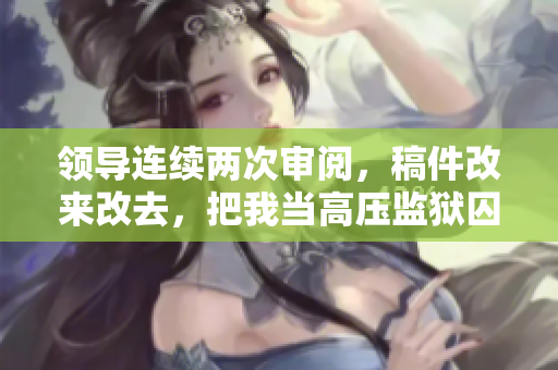 领导连续两次审阅，稿件改来改去，把我当高压监狱囚犯。