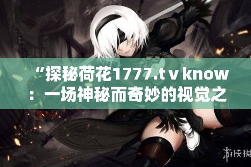 “探秘荷花1777.tⅴknow：一场神秘而奇妙的视觉之旅！”