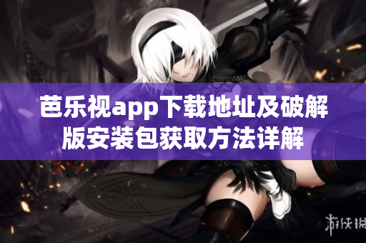 芭乐视app下载地址及破解版安装包获取方法详解