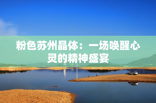 粉色苏州晶体：一场唤醒心灵的精神盛宴