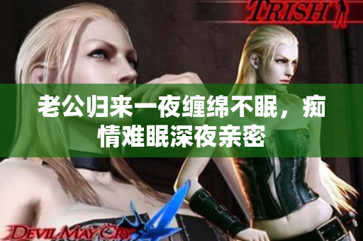 老公归来一夜缠绵不眠，痴情难眠深夜亲密