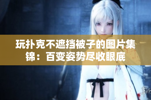 玩扑克不遮挡被子的图片集锦：百变姿势尽收眼底