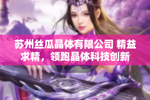 苏州丝瓜晶体有限公司 精益求精，领跑晶体科技创新
