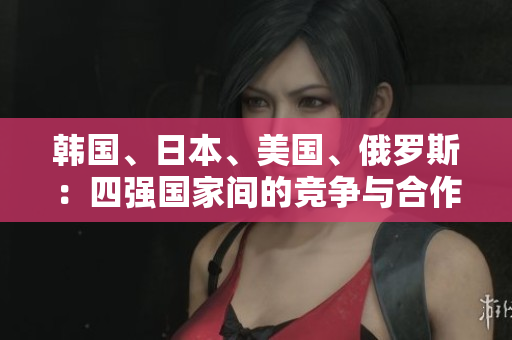 韩国、日本、美国、俄罗斯：四强国家间的竞争与合作