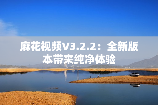 麻花视频V3.2.2：全新版本带来纯净体验