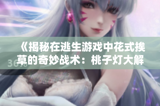 《揭秘在逃生游戏中花式挨草的奇妙战术：桃子灯大解密》