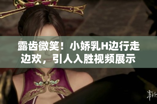 露齿微笑！小娇乳H边行走边欢，引人入胜视频展示
