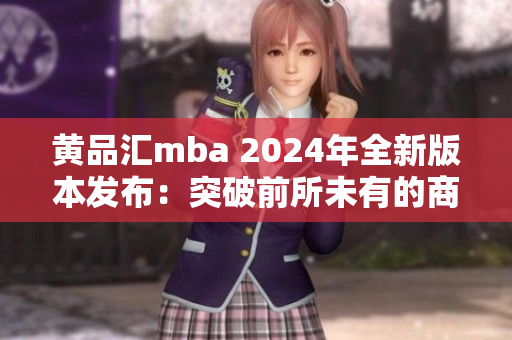 黄品汇mba 2024年全新版本发布：突破前所未有的商业智慧