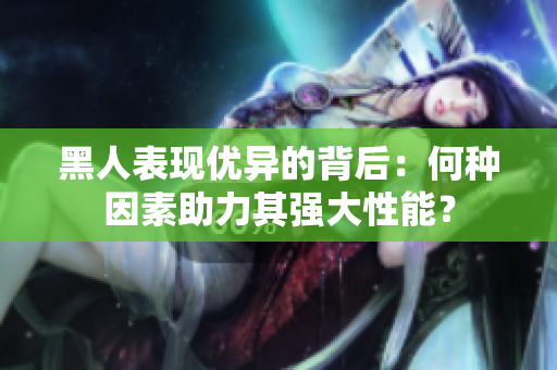 黑人表现优异的背后：何种因素助力其强大性能？