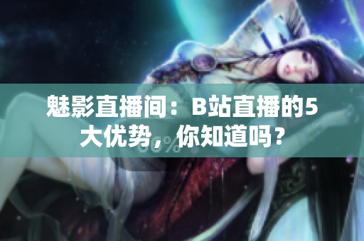 魅影直播间：B站直播的5大优势，你知道吗？