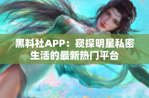 黑料社APP：窥探明星私密生活的最新热门平台