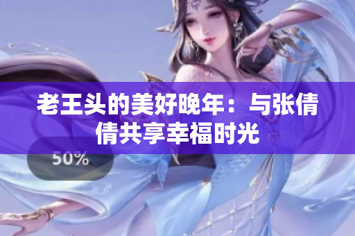 老王头的美好晚年：与张倩倩共享幸福时光