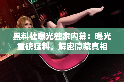 黑料社曝光独家内幕：曝光重磅猛料，解密隐藏真相