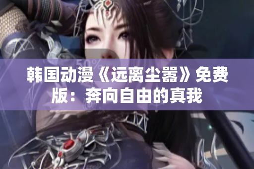 韩国动漫《远离尘嚣》免费版：奔向自由的真我