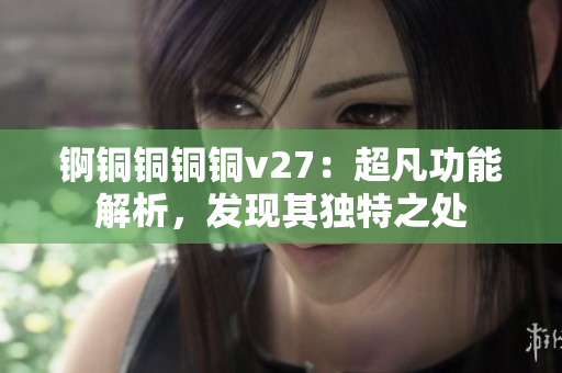 锕铜铜铜铜v27：超凡功能解析，发现其独特之处