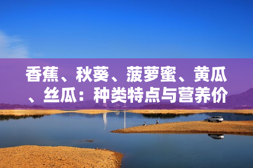 香蕉、秋葵、菠萝蜜、黄瓜、丝瓜：种类特点与营养价值对比