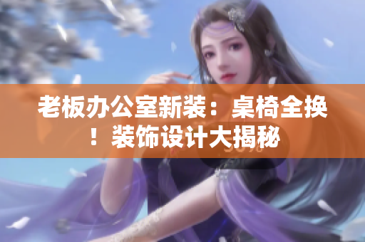 老板办公室新装：桌椅全换！装饰设计大揭秘
