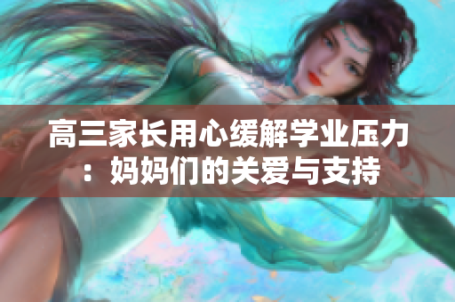 高三家长用心缓解学业压力：妈妈们的关爱与支持