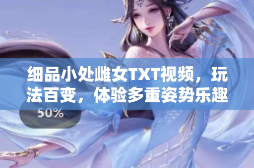 细品小处雌女TXT视频，玩法百变，体验多重姿势乐趣！