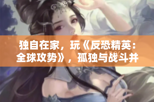 独自在家，玩《反恐精英：全球攻势》，孤独与战斗并存