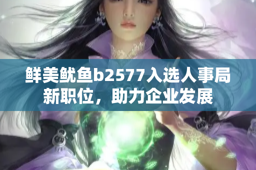 鲜美鱿鱼b2577入选人事局新职位，助力企业发展