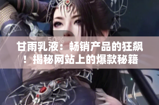 甘雨乳液：畅销产品的狂飙！揭秘网站上的爆款秘籍