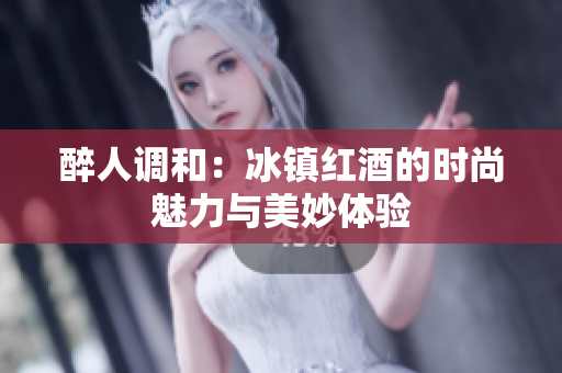 醉人调和：冰镇红酒的时尚魅力与美妙体验