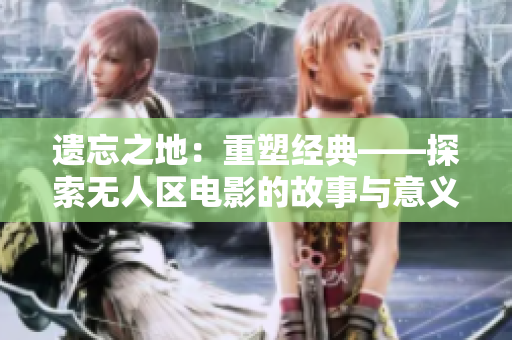遗忘之地：重塑经典——探索无人区电影的故事与意义