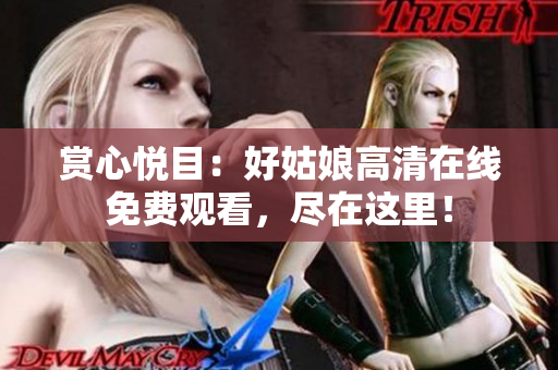 赏心悦目：好姑娘高清在线免费观看，尽在这里！