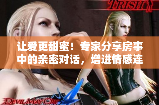 让爱更甜蜜！专家分享房事中的亲密对话，增进情感连接！