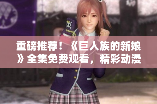 重磅推荐！《巨人族的新娘》全集免费观看，精彩动漫尽情畅享！