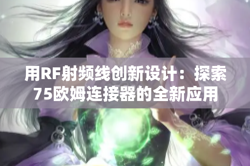 用RF射频线创新设计：探索75欧姆连接器的全新应用