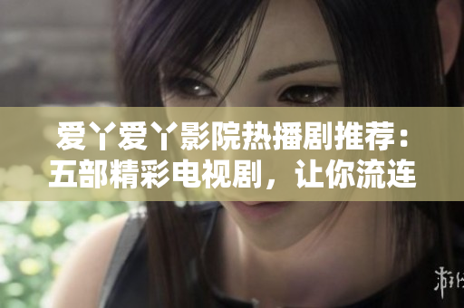 爱丫爱丫影院热播剧推荐：五部精彩电视剧，让你流连忘返！