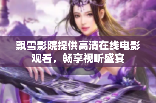 飘雪影院提供高清在线电影观看，畅享视听盛宴