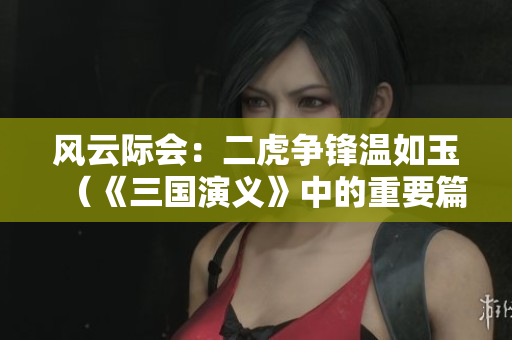 风云际会：二虎争锋温如玉（《三国演义》中的重要篇章）