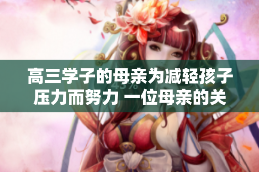 高三学子的母亲为减轻孩子压力而努力 一位母亲的关爱与支持