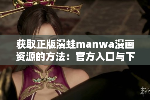获取正版漫蛙manwa漫画资源的方法：官方入口与下载指南