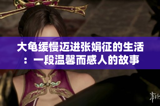 大龟缓慢迈进张娟征的生活：一段温馨而感人的故事