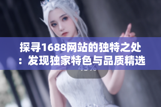 探寻1688网站的独特之处：发现独家特色与品质精选