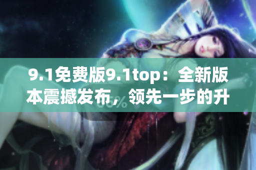 9.1免费版9.1top：全新版本震撼发布，领先一步的升级体验