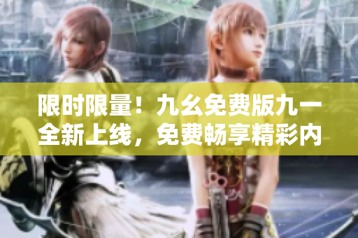 限时限量！九幺免费版九一全新上线，免费畅享精彩内容！